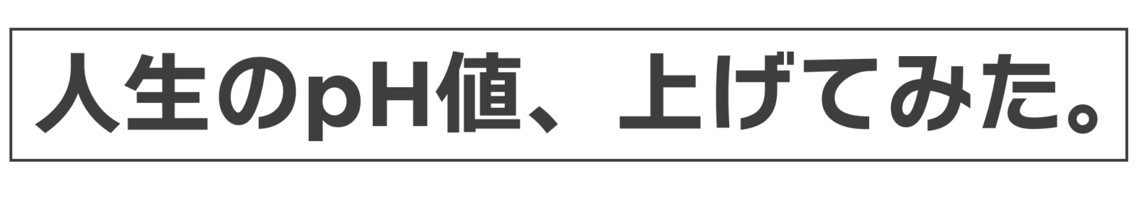 人生のpH値、上げてみた。
